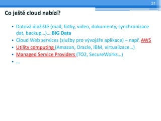 31

Co ještě cloud nabízí?

  • Datová úložiště (mail, fotky, video, dokumenty, synchronizace
    dat, backup…)… BIG Data
  • Cloud Web services (služby pro vývojáře aplikace) – např. AWS
  • Utility computing (Amazon, Oracle, IBM, virtualizace…)
  • Managed Service Providers (TO2, SecureWorks…)
  • …
 