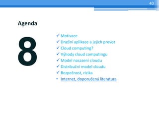 40




Agenda
          Motivace




8
          Dnešní aplikace a jejich provoz
          Cloud computing?
          Výhody cloud computingu
          Model nasazení cloudu
          Distribuční model cloudu
          Bezpečnost, rizika
         • Internet, doporučená literatura
 