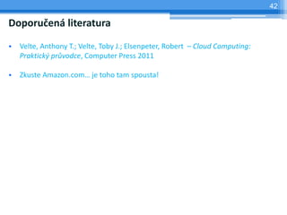 42

Doporučená literatura

•   Velte, Anthony T.; Velte, Toby J.; Elsenpeter, Robert – Cloud Computing:
    Praktický průvodce, Computer Press 2011

•   Zkuste Amazon.com… je toho tam spousta!
 