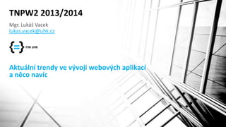 TNPW2 2013/2014 
Mgr. Lukáš Vacek 
lukas.vacek@uhk.cz 
Aktuální trendy ve vývoji webových aplikací 
a něco navíc 
 