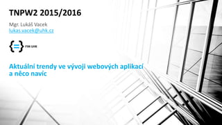 Aktuální trendy ve vývoji webových aplikací
a něco navíc
Mgr. Lukáš Vacek
lukas.vacek@uhk.cz
TNPW2 2015/2016
 