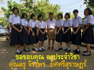 ขอขอบคุณ ครูประจาวิชา
คุณครู จิราพร ยศศรีสุราษฎร์
 