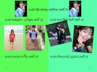 นางสาวนิภาพรรณ เดชรักษา เลขที่ 31
นางสาวธารารัตน์ จันดี เลขที่ 34
นางสาวรัตนาภรณ์ บุญสวะ เลขที่ 41
นางสาวมนัญชยา แก้วคูณ เลขที่ 32
นางสาวกนกอร สาริโล เลขที่ 33
 