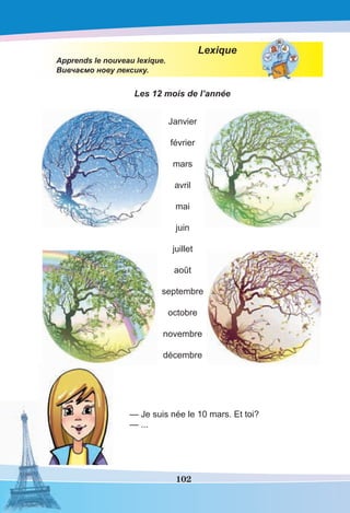 102
Lexique
Apprends le nouveau lexique.
Вивчаємо нову лексику.
Les 12 mois de l’année
— Je suis née le 10 mars. Et toi?
— ...
Janvier
février
mars
avril
mai
juin
juillet
août
septembre
octobre
novembre
décembre
 