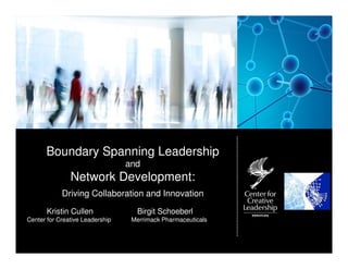 Boundary Spanning Leadership
                                 and
               Network Development:
            Driving Collaboration and Innovation

       Kristin Cullen              Birgit Schoeberl
Center for Creative Leadership    Merrimack Pharmaceuticals
 