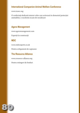 International Companion Animal Welfare Conference
     www.icawc.org

     O conferinţă dedicată tuturor celor care activează în domeniul protecţiei




                                   N
     animalelor, o excelentă ocazie de socializare




                          TI O IO ft
                          TI T ra
                          RI hirFT
                      IA d U D
     Agora Management




                   IC ddeB d
     www.agoramanagement.com




                            O N
                BL eT TA
     Experţii în construcţii




                             N
     MDC    PU Dag DR
               R IS n -
     www.mdcexports.co.uk




                       CA
               Rk p Do
     Pentru echipament de capturare
                 PU a
                       si

     The Resource Alliance
           FOac ONr

                   BL
                    e



     www.resource-alliance.org
        T b Cn V



     Pentru strângeri de fonduri
  an
            SE ia

            FO
 m
Ro



       OR T
       NO
     NO




80
                                                                             Revenire
                                                                                la
                                                                            ‘Continut’
 