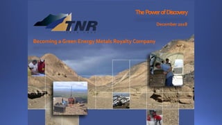 ThePowerofDiscovery
December 2018
Becoming a Green Energy Metals Royalty Company
 