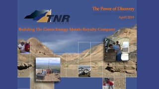 The Power of Discovery
April 2019
Building The Green Energy Metals Royalty Company
 