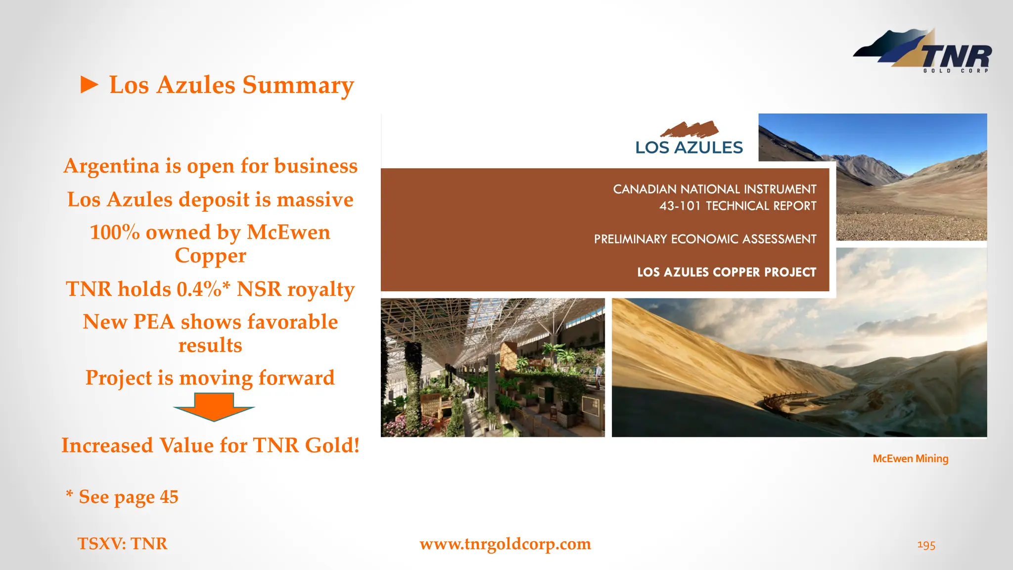 ► Los Azules Summary
Argentina is open for business
Los Azules deposit is massive
100% owned by McEwen
Copper
TNR holds 0.4%* NSR royalty
New PEA shows favorable
results
Project is moving forward
Increased Value for TNR Gold!
TSXV: TNR www.tnrgoldcorp.com 195
McEwen Mining
* See page 45
 