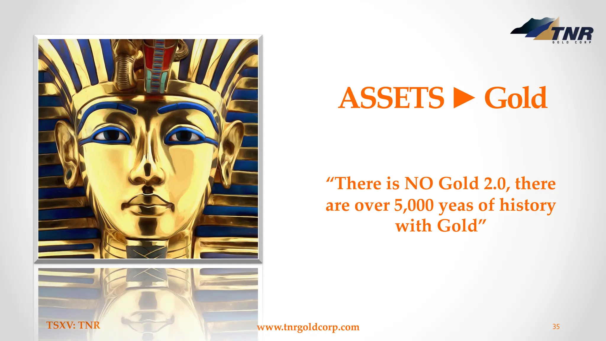 ASSETS►Gold
TSXV: TNR www.tnrgoldcorp.com 35
“There is NO Gold 2.0, there
are over 5,000 yeas of history
with Gold”
 