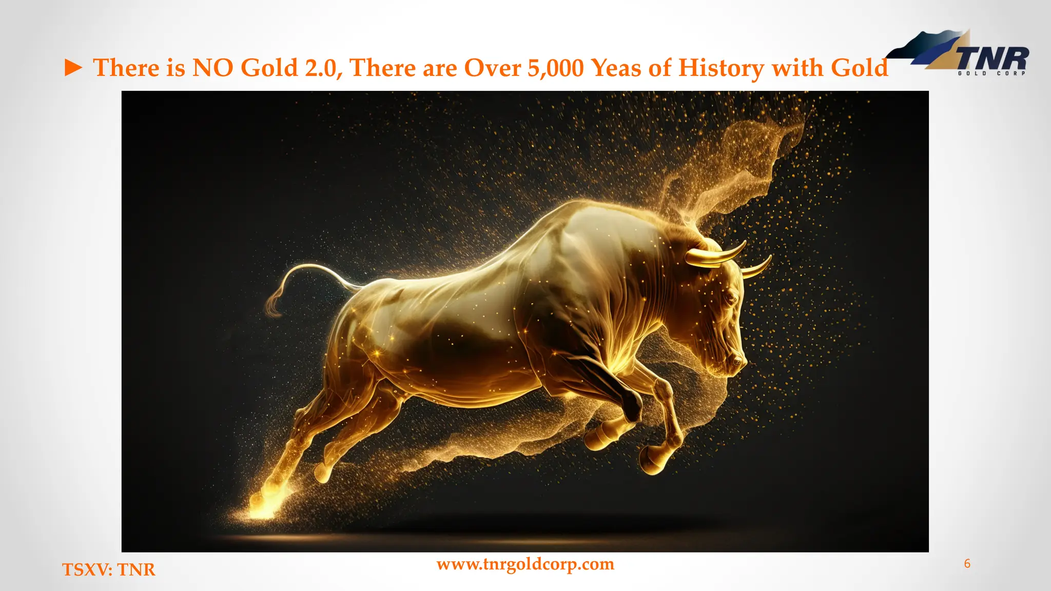 ► There is NO Gold 2.0, There are Over 5,000 Yeas of History with Gold
TSXV: TNR www.tnrgoldcorp.com 6
 