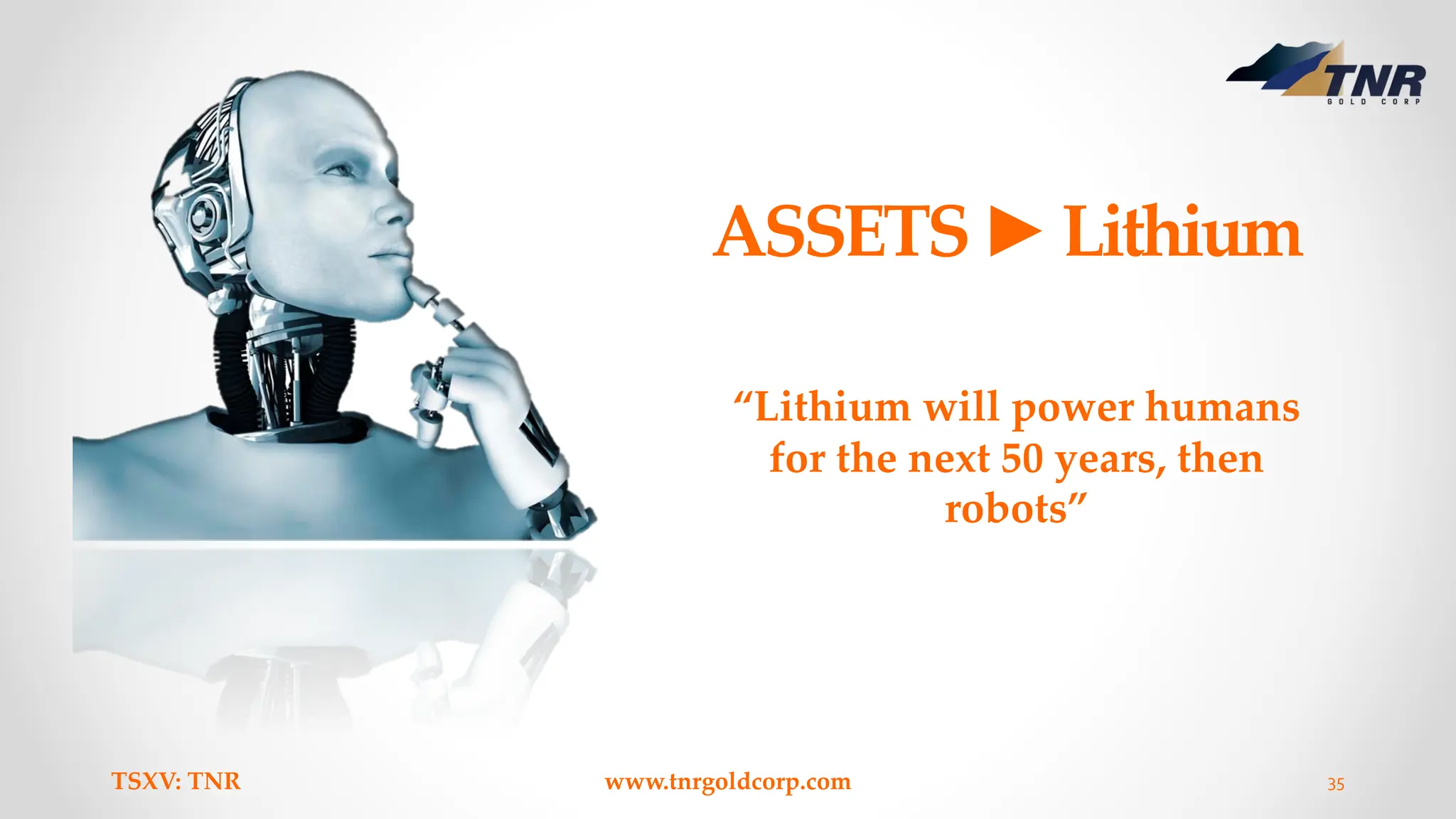 ASSETS►Lithium
TSXV: TNR www.tnrgoldcorp.com 35
“Lithium will power humans
for the next 50 years, then
robots”
 