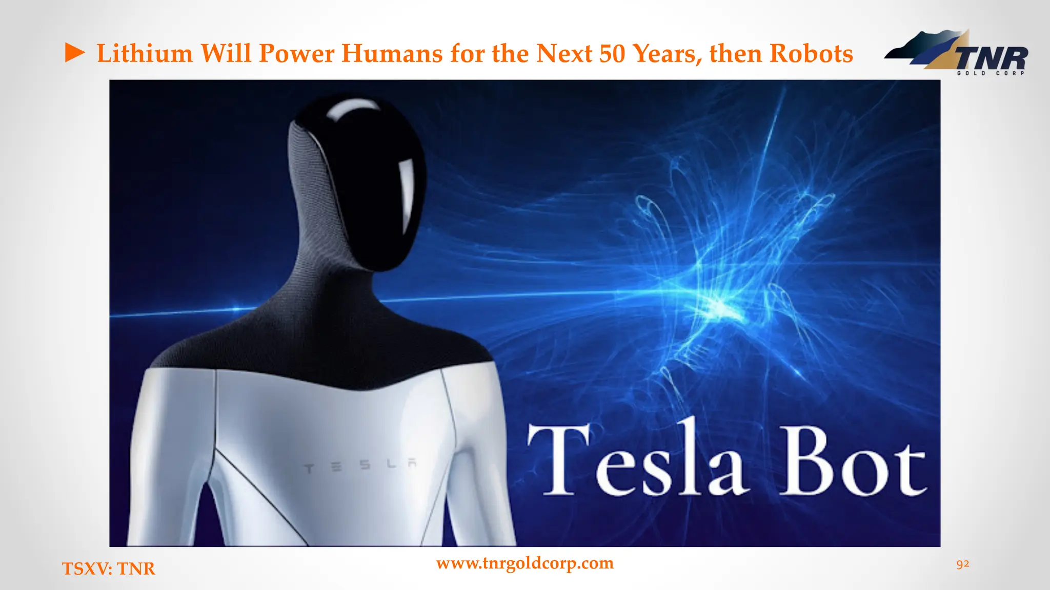 ► Lithium Will Power Humans for the Next 50 Years, then Robots
TSXV: TNR www.tnrgoldcorp.com 92
 