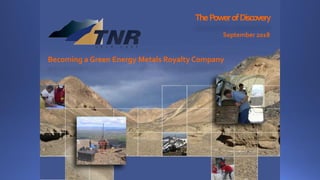 ThePowerofDiscovery
September 2018
Becoming a Green Energy Metals Royalty Company
 