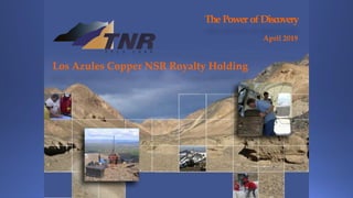 The Power of Discovery
April 2019
Los Azules Copper NSR Royalty Holding
 