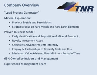 Company Overview 
“Lead Project Generator” 
Mineral Exploration: 
•Precious Metals and Base Metals 
•Strategic Focus on Ra...