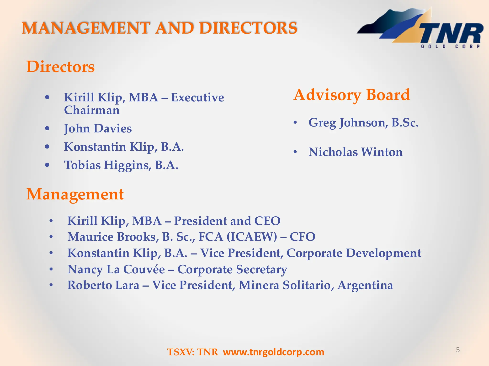 • Kirill Klip, MBA – President and CEO
• Maurice Brooks, B. Sc., FCA (ICAEW) – CFO
• Konstantin Klip, B.A. – Vice President, Corporate Development
• Nancy La Couvée – Corporate Secretary
• Roberto Lara – Vice President, Minera Solitario, Argentina
• Kirill Klip, MBA – Executive
Chairman
• John Davies
• Konstantin Klip, B.A.
• Tobias Higgins, B.A.
Directors
Management
5
MANAGEMENT AND DIRECTORS
TSXV: TNR www.tnrgoldcorp.com
Advisory Board
• Greg Johnson, B.Sc.
• Nicholas Winton
 