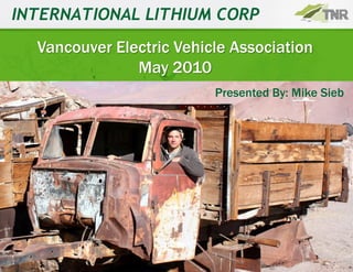 INTERNATIONAL LITHIUM CORP
  Vancouver Electric Vehicle Association
               May 2010
                          Presented By: Mike Sieb
 