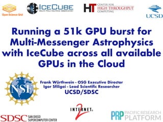 Running a 51k GPU burst for
Multi-Messenger Astrophysics
with IceCube across all available
GPUs in the Cloud
Frank Würthwein - OSG Executive Director
Igor Sfiligoi - Lead Scientific Researcher
UCSD/SDSC
 