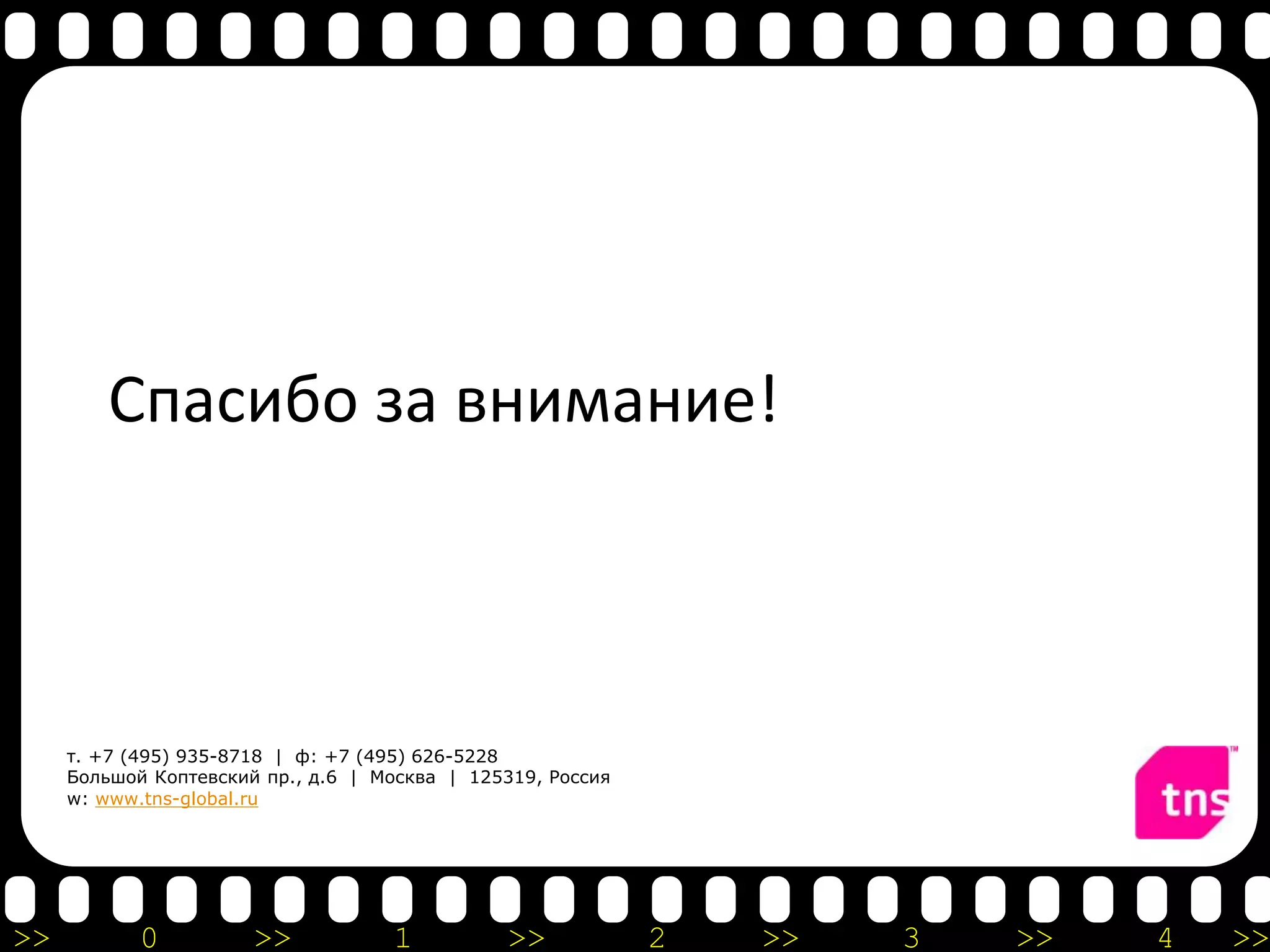 Спасибо за внимание!



     т. +7 (495) 935-8718 | ф: +7 (495) 626-5228
     Большой Коптевский пр., д.6 | Москва | 125319, Россия
     w: www.tns-global.ru




>>          0          >>           1          >>            2   >>   3   >>   4   >>
 