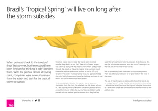 Brazil’s ‘Tropical Spring’ will live on long after
the storm subsides

When protestors took to the streets of
Brazil last summer, businesses could have
been forgiven for thinking it didn’t concern
them. With the political climate at boiling
point, companies were anxious to retreat
from the action and wait for the tropical
storm to subside.

Share this

However, it soon became clear that brands were involved –
whether they liked it or not. Fiat’s ‘Take to the Streets’ slogan
was taken up along with the placards and banners, and paraded
through the streets as the perfect tagline for a country in revolt.
Meanwhile Johnnie Walker was horrified to find its 2011/12
strapline ‘the giant is no longer asleep’ was also appropriated by
the mob. Both phrases were hijacked as hashtags and used to fuel
Brazil’s first social media-driven mass protest.
Understandably the brands’ first reaction was to distance
themselves from the crisis. Fiat explained that the slogan referred
to, “the joy and passion of Brazilians concerning football and its
competitions being held in the country”. Johnnie Walker hastily
pointed out that a whole year had elapsed since they had last

used their phrase for promotional purposes. And of course, this
was the only sensible response, since any hint of ‘cashing in’ on
the riots would have been brand suicide.
But for brands less closely implicated in the summer’s events,
there are still important lessons to be gleaned from the noise in
the street.
The use of brand slogans as rallying calls shows that brands are
an integral part of the way Brazilian consumers define themselves
– providing a sense of personal identity and individual importance
at a time when people feel overlooked and disenfranchised by the
political class.

Intelligence Applied

 