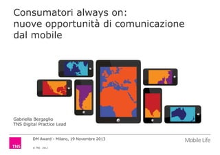 Consumatori always on:
nuove opportunità di comunicazione
dal mobile

Gabriella Bergaglio
TNS Digital Practice Lead

DM Award - Milano, 19 Novembre 2013
© TNS

2013

 