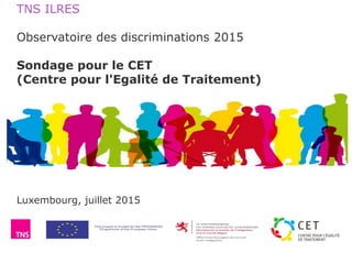 TNS ILRES
Observatoire des discriminations 2015
Sondage pour le CET
(Centre pour l'Egalité de Traitement)
Luxembourg, juillet 2015
 