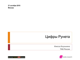 Цифры Рунета
Инесса Ишунькина
TNS Россия
21 октября 2010
Москва
 