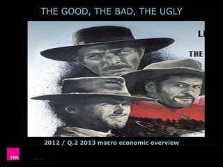 THE GOOD, THE BAD, THE UGLY

2012 / Q.2 2013 macro economic overview
©TNS 2012

 