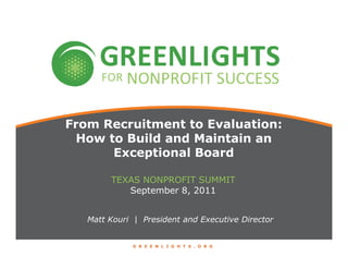 From Recruitment to Evaluation:
 How to Build and Maintain an
      Exceptional Board

        TEXAS NONPROFIT SUMMIT
           September 8, 2011


   Matt Kouri | President and Executive Director


              G R E E N L I G H T S . O R G
 