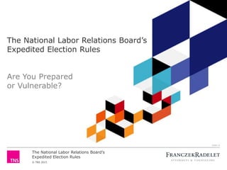 The National Labor Relations Board’s
Expedited Election Rules
© TNS 2015
The National Labor Relations Board’s
Expedited Election Rules
Are You Prepared
or Vulnerable?
2556-15
 