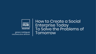How to Create a Social
Enterprise Today
To Solve the Problems of
Tomorrowgrace rodriguez
ceo/executive director
 