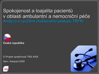 Spokojenost a loajalita pacientů v oblasti ambulantní a nemocniční péče Analýza s využitím značkového postupu TRI*M Česká republika © Projekt společnosti TNS AISA říjen / listopad 2009 
