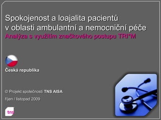 Spokojenost a loajalita pacientů
v oblasti ambulantní a nemocniční péče
Analýza s vyuţitím značkového postupu TRI*M




Česká republika



© Projekt společnosti TNS AISA
říjen / listopad 2009
 