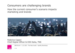 IAB Forum - 1.12.205 - The New Audio - Spotify Workshop
© TNS
Consumers are challenging brands
How the current consumer’s scenario impacts
marketing and brands
Federico Capeci
Chief Digital Officer & CEO Italia, TNS
 