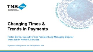 Changing Times & 
Trends in Payments 
Fintan Byrne, Executive Vice President and Managing Director 
Transaction Network Services 
Payments Knowledge Forum 29th - 30th September 2014 
 
