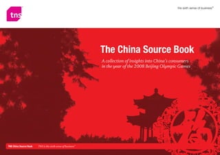 The China Source Book
                                                              A collection of insights into China’s consumers
                                                              in the year of the 2008 Beijing Olympic Games




TNS China Source Book   TNS is the sixth sense of business™                                               GO TO CONTENTS ★
 