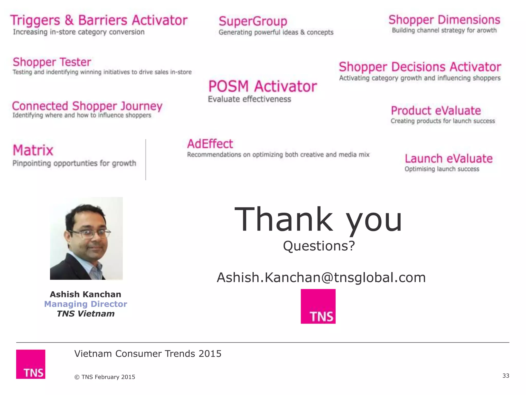 Vietnam Consumer Trends 2015
© TNS February 2015
Thank you
Questions?
Ashish.Kanchan@tnsglobal.com
33
Ashish Kanchan
Managing Director
TNS Vietnam
 