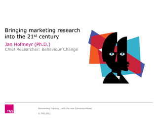 Bringing marketing research
into the 21st century
Jan Hofmeyr (Ph.D.)
Chief Researcher: Behaviour Change




               Reinventing Tracking… with the new ConversionModel

               © TNS 2012
 