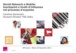 Social Network e Mobile:
touchpoint e livelli d’influenza
nel processo d’acquisto
Carolina Gerenzani
Account Director TNS Italia




                   DM Award – Milano 20 Novembre 2012
       ©TNS 2012                                        1
 