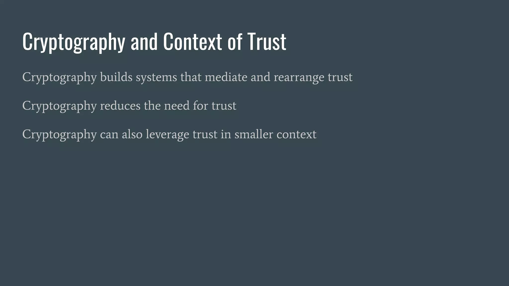 Cryptography and Context of Trust
Cryptography builds systems that mediate and rearrange trust
Cryptography reduces the need for trust
Cryptography can also leverage trust in smaller context
 