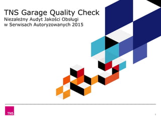 TNS Garage Quality Check
Niezależny Audyt Jakości Obsługi
w Serwisach Autoryzowanych 2015
1
 