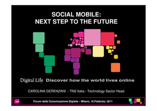 SOCIAL MOBILE:
    NEXT STEP TO THE FUTURE




CAROLINA GERENZANI - TNS Italia - Technology Sector Head

   Forum della Comunicazione Digitale – Milano, 16 Febbraio, 2011
 