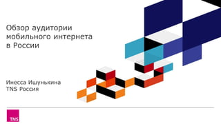 Обзор аудитории
мобильного интернета
в России
Инесса Ишунькина
TNS Россия
 