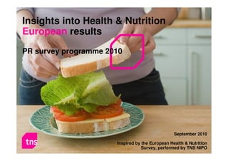 Insights into Health & Nutrition
European results
PR survey programme 2010




                                                              September 2010
                        Insights into Health & Nutrition
                                   Inspired by the European Health & Nutrition
                 Part of the European PR survey programme                1
                                               Survey, performed by TNS NIPO
 