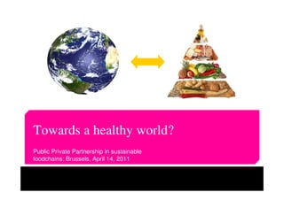 Towards a healthy world?
Public Private Partnership in sustainable
foodchains: Brussels, April 14, 2011
 