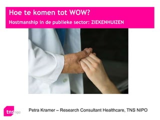 Hoe te komen tot WOW?
Hostmanship in de publieke sector: ZIEKENHUIZEN




        Petra Kramer – Research Consultant Healthcare, TNS NIPO
 