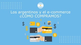 Los argentinos y el e-commerce
¿CÓMO COMPRAMOS?
 