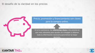 Precio, promoción y financiamiento son claves
para la compra online.
En el e-commerce, las referencias claras a los precios es
aún más relevante para ayudar al e-shopper a obtener
toda la información necesaria para tomar la mejor
decisión.
El desafío de la claridad en los precios
 