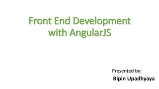 Front End Development
with AngularJS
Presented by:
Bipin Upadhyaya
 